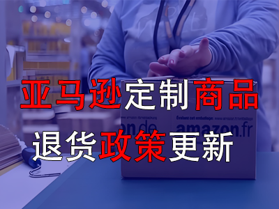 亚马逊定制商品退货政策更新‌