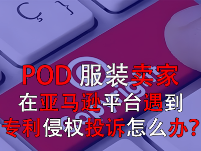 POD服装卖家在亚马逊平台遇到专利侵权投诉怎么办? POD服装卖家在亚马逊平台遇到专利侵权投诉怎么办?
