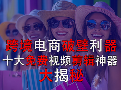 跨境电商破壁利器:十大免费视频剪辑神器大揭秘 跨境电商破壁利器:十大免费视频剪辑神器大揭秘