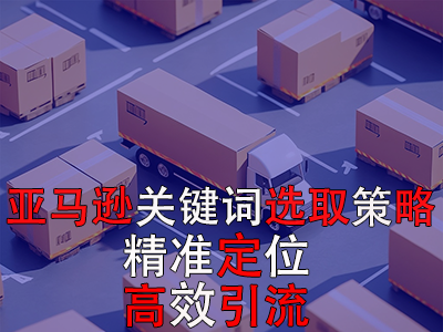 亚马逊关键词选取策略:精准定位,高效引流 亚马逊关键词选取策略:精准定位,高效引流