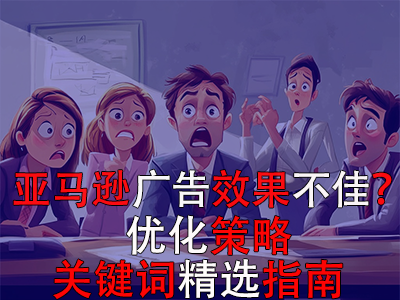 亚马逊广告效果不佳？优化策略与关键词精选指南