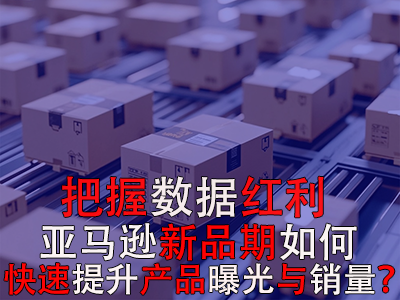 把握数据红利期，亚马逊新品期如何快速提升产品曝光与销量？