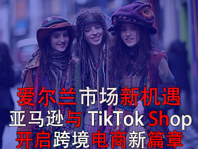爱尔兰市场新机遇:亚马逊与TikTok Shop开启跨境电商新篇章 爱尔兰市场新机遇:亚马逊与TikTok Shop开启跨境电商新篇章