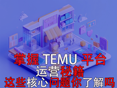 掌握TEMU平台运营秘籍，这些核心问题你了解吗？