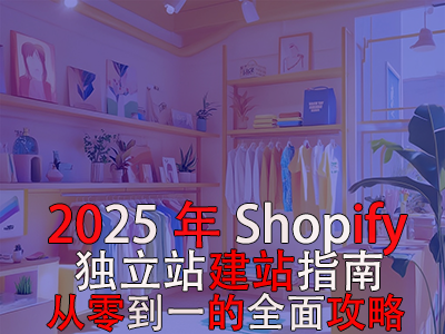 2025年Shopify独立站建站指南：从零到一的全面攻略