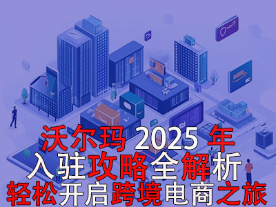 沃尔玛2025年入驻攻略全解析,轻松开启跨境电商之旅 沃尔玛2025年入驻攻略全解析,轻松开启跨境电商之旅