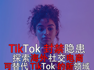 TikTok封禁隐患：探索海外社交电商，可替代TikTok的新领域