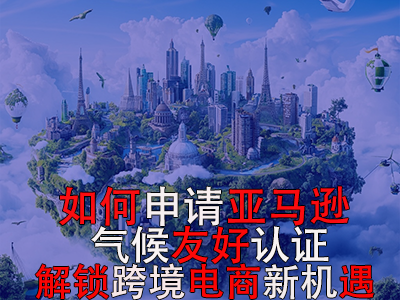 如何申请亚马逊气候友好认证？解锁跨境电商新机遇