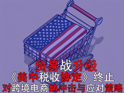 贸易战升级:《美中税收协定》终止对跨境电商的冲击与应对策略 贸易战升级:《美中税收协定》终止对跨境电商的冲击与应对策略